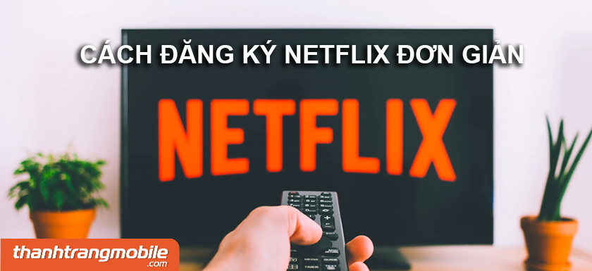 [Video] 3 cách đăng ký Netflix đơn giản giúp bạn xem phim miễn phí ngay tại nhà 2023