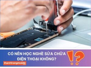 Tìm hiểu ngay: Có nên học nghề sửa chữa điện thoại không?