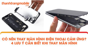 Có nên thay màn hình điện thoại cảm ứng? 4 Lưu ý cần biết khi thay màn hình