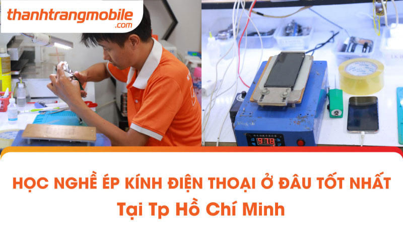 Học nghề ép kính điện thoại ở đâu tốt nhất tại TP.HCM