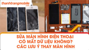 Sửa màn hình điện thoại có mất dữ liệu không? Các lưu ý thay màn hình