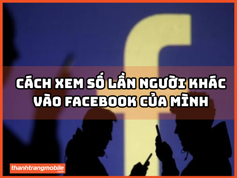 Cách xem số lần người khác vào Facebook của mình