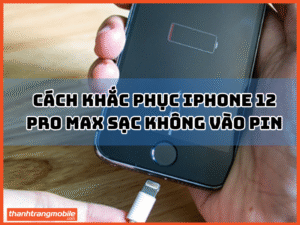 Cách khắc phục iphone 12 Pro Max Sạc Không Vào Pin