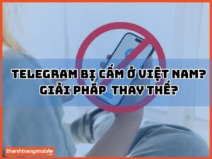 Telegram Bị Cấm Ở Việt Nam Và Giải Pháp Thay Thế?