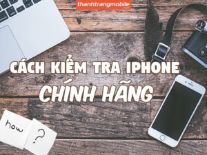 Hướng dẫn cách kiểm tra iPhone chính hãng & Nhận biết máy zin chuẩn 100%