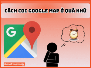 Cách coi google maps ở quá khứ
