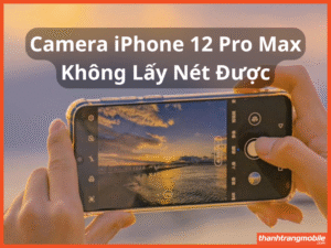 Camera iPhone 12 Pro Max Không Lấy Nét Được – Nguyên Nhân & Cách Xử Lý