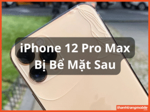 iPhone 12 Pro Max Bị Bể Mặt Sau? Giải Pháp Thay Kính Lưng Nhanh – Giá Tốt Tại Thanh Trang Mobile