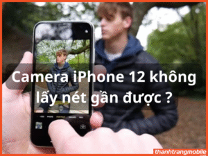iPhone 12 không lấy nét gần được