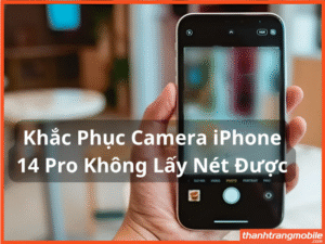 Dịch vụ sửa lỗi camera iPhone 14 Pro không lấy nét được chính hãng