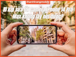 BÍ KÍP SỬA LỖI CAMERA IPHONE 14 PRO MAX KHÔNG LẤY NÉT ĐƯỢC