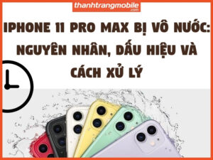iPhone 11 Pro Max bị vô nước: Nguyên nhân, dấu hiệu và cách xử lý