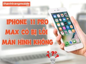 iPhone 11 Pro Max có bị lỗi màn hình hay không
