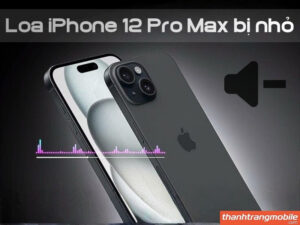 Loa iPhone 12 Pro Max bị nhỏ: Nguyên nhân và Cách khắc phục