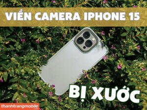 Viền camera iPhone 15 bị xước, tróc sơn: Nguyên nhân và Giải pháp khắc phục